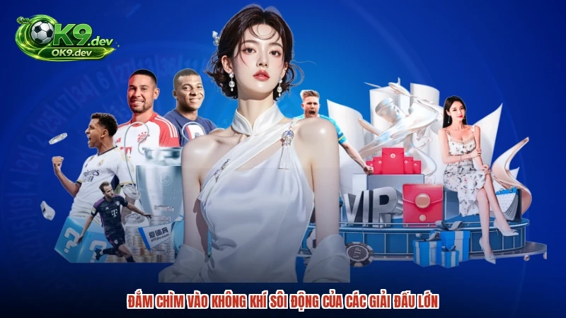 Đắm chìm vào không khí sôi động của các giải đấu lớn