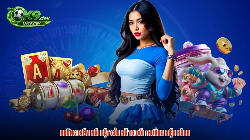 Những điểm nổi bật của hũ to đổi thưởng hiện hành